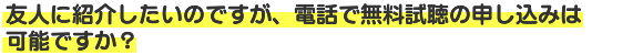 友人に紹介したいのですが、電話で無料試聴の申し込みは可能ですか？