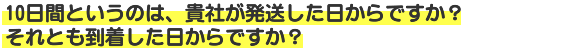 10日間というのは、貴社が発送した日からですか？それとも到着した日からですか？