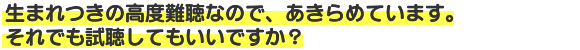 生まれつきの高度難聴なので、あきらめています。それでも視聴していいですか？