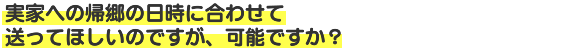実家への帰郷の日時に合わせて送ってほしいのですが、可能ですか？