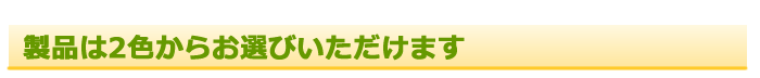 製品は2色からお選びいただけます
